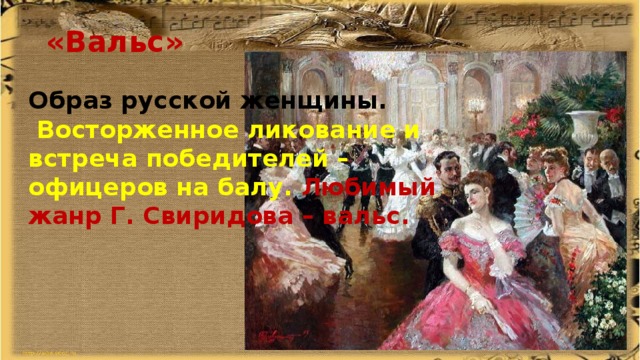 «Вальс» Образ русской женщины.  Восторженное ликование и встреча победителей – офицеров на балу. Любимый жанр Г. Свиридова – вальс. 