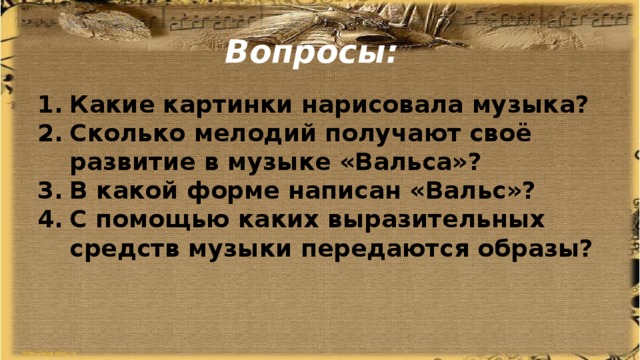 Вопросы: Какие картинки нарисовала музыка? Сколько мелодий получают своё развитие в музыке «Вальса»? В какой форме написан «Вальс»? С помощью каких выразительных средств музыки передаются образы?  