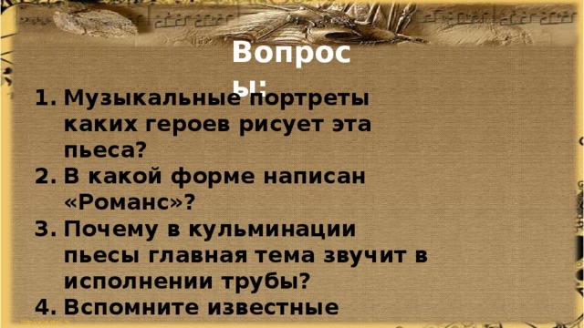 Вопросы: Музыкальные портреты каких героев рисует эта пьеса? В какой форме написан «Романс»? Почему в кульминации пьесы главная тема звучит в исполнении трубы? Вспомните известные романсы русских композиторов. 
