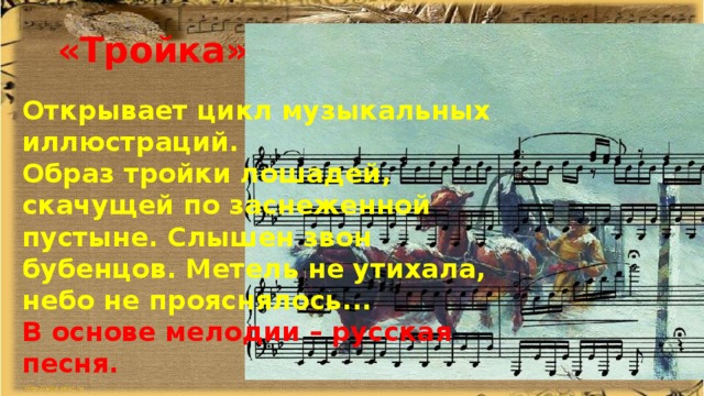 «Тройка» Открывает цикл музыкальных иллюстраций. Образ тройки лошадей, скачущей по заснеженной пустыне. Слышен звон бубенцов. Метель не утихала, небо не прояснялось... В основе мелодии – русская песня. 