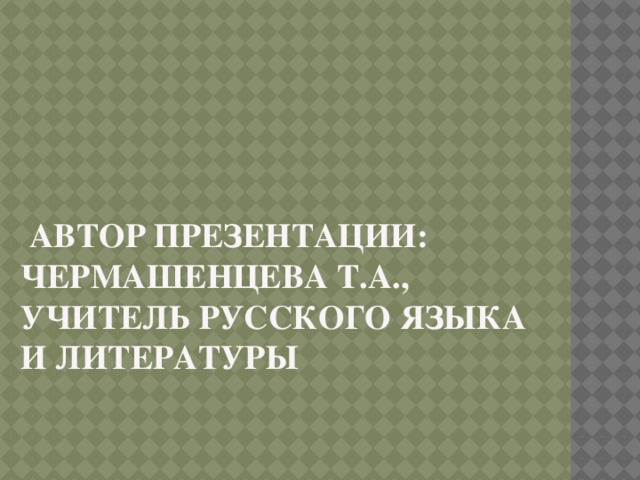  Автор презентации:  Чермашенцева Т.А.,  учитель русского языка и литературы 