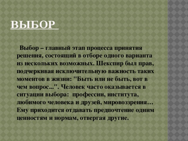 Выбор  Выбор – главный этап процесса принятия решения, состоящий в отборе одного варианта из нескольких возможных. Шекспир был прав, подчеркивая исключительную важность таких моментов в жизни: 
