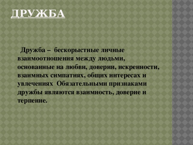 Дружба    Дружба – бескорыстные личные взаимоотношения между людьми, основанные на любви, доверии, искренности, взаимных симпатиях, общих интересах и увлечениях Обязательными признаками дружбы являются взаимность, доверие и терпение.  