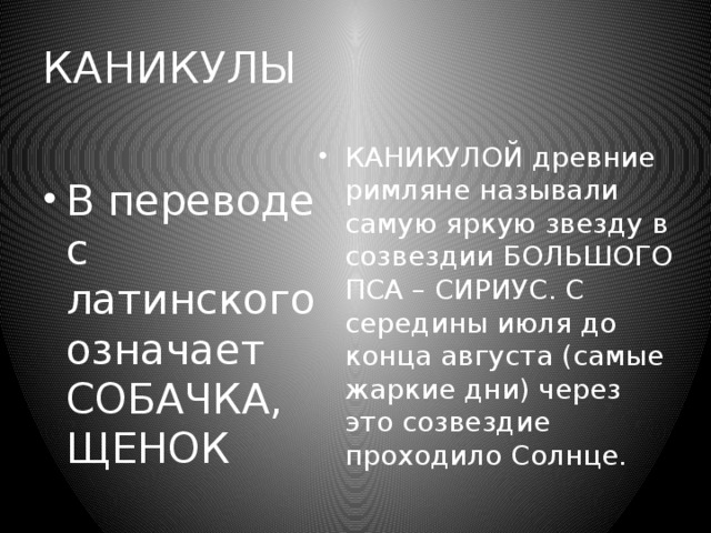 КАНИКУЛЫ КАНИКУЛОЙ древние римляне называли самую яркую звезду в созвездии БОЛЬШОГО ПСА – СИРИУС. С середины июля до конца августа (самые жаркие дни) через это созвездие проходило Солнце. В переводе с латинского означает СОБАЧКА, ЩЕНОК 