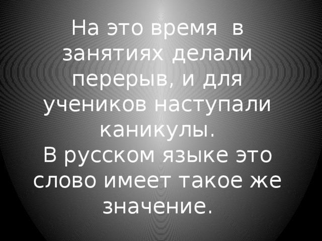 На это время в занятиях делали перерыв, и для учеников наступали каникулы.  В русском языке это слово имеет такое же значение. 