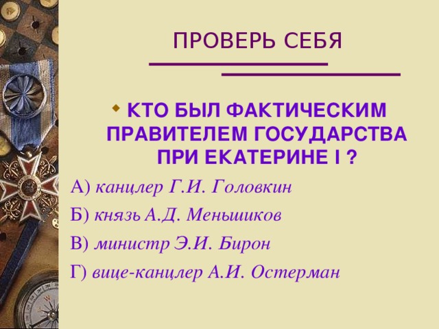 ПРОВЕРЬ СЕБЯ КТО БЫЛ ФАКТИЧЕСКИМ ПРАВИТЕЛЕМ ГОСУДАРСТВА ПРИ ЕКАТЕРИНЕ I ? А) канцлер Г.И. Головкин Б) князь А.Д. Меньшиков В) министр Э.И. Бирон Г) вице-канцлер А.И. Остерман 