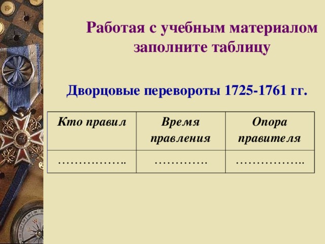 Работая с учебным материалом заполните таблицу Дворцовые перевороты 1725-1761 гг. Кто правил …………… .. Время правления Опора правителя ………… . …………… .. 
