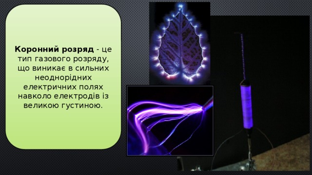 Коронний розряд - це тип газового розряду, що виникає в сильних неоднорідних електричних полях навколо електродів із великою густиною.  