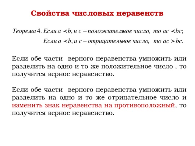 Свойства числовых неравенств Если обе части верного неравенства умножить или разделить на одно и то же положительное число , то получится верное неравенство. Если обе части верного неравенства умножить или разделить на одно и то же отрицательное число и изменить знак неравенства на противоположный , то получится верное неравенство. 