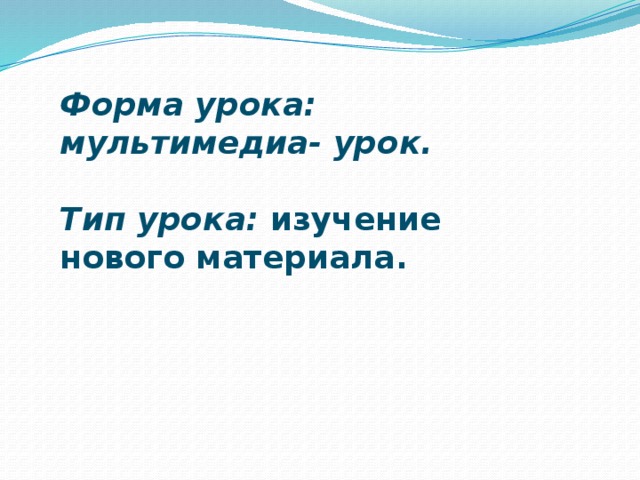 Форма урока: мультимедиа- урок.  Тип урока: изучение нового материала. 