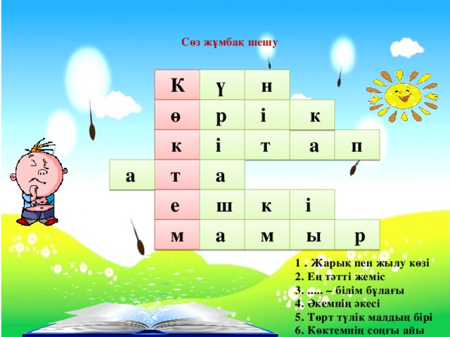 Сөз жұмбақ шешу К н ү і р к ө п а і к т т а а е ш і к м р ы м а 1 . Жарық пен жылу көзі 2. Ең тәтті жеміс 3. ..... – білім бұлағы 4. Әкемнің әкесі 5. Төрт түлік малдың бірі 6. Көктемнің соңғы айы  