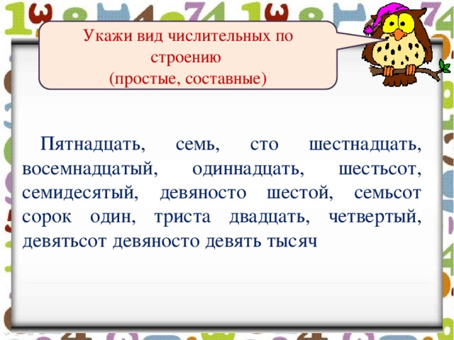 Укажи вид числительных по строению (простые, составные) Пятнадцать, семь, сто шестнадцать, восемнадцатый, одиннадцать, шестьсот, семидесятый, девяносто шестой, семьсот сорок один, триста двадцать, четвертый, девятьсот девяносто девять тысяч 