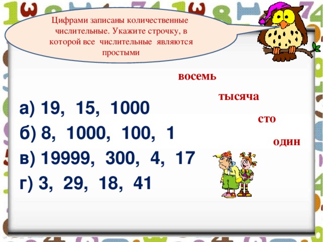 Цифрами записаны количественные числительные. Укажите строчку, в которой все числительные являются простыми восемь а) 19, 15, 1000 б) 8, 1000, 100, 1 в) 19999, 300, 4, 17 г) 3, 29, 18, 41 тысяча сто один 