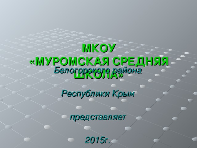 МКОУ  «МУРОМСКАЯ СРЕДНЯЯ  ШКОЛА» Белогорского района  Республики Крым  представляет  2015г.  