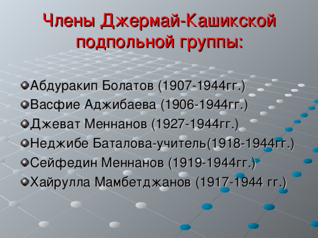 Члены Джермай-Кашикской подпольной группы: Абдуракип Болатов (1907-1944гг.) Васфие Аджибаева (1906-1944гг.) Джеват Меннанов (1927-1944гг.) Неджибе Баталова-учитель(1918-1944гг.) Сейфедин Меннанов (1919-1944гг.) Хайрулла Мамбетджанов (1917-1944 гг.) 