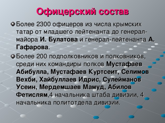 Офицерский состав Более 2300 офицеров из числа крымских татар от младшего лейтенанта до генерал-майора И. Булатова и генерал-лейтенанта А. Гафарова . Более 200 подполковников и полковников, среди них командиры полков Мустафаев Абибулла, Мустафаев Куртсеит, Селимов Вехби, Хайбуллаев Идрис, Сулейманов Усеин, Мердемшаев Мамуд, Абилов  Фетислям ,4 начальника штаба дивизии, 4 начальника политотдела дивизии. 