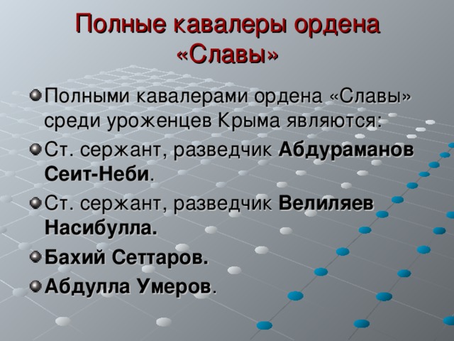 Полные кавалеры ордена «Славы» Полными кавалерами ордена «Славы» среди уроженцев Крыма являются: Ст. сержант, разведчик Абдураманов Сеит-Неби . Ст. сержант, разведчик Велиляев Насибулла. Бахий Сеттаров. Абдулла Умеров . 