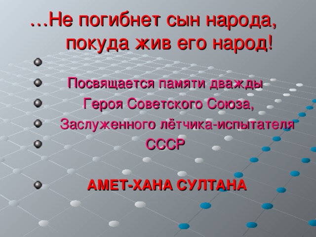 … Не погибнет сын народа,  покуда жив его народ! Посвящается памяти дважды  Героя Советского Союза,  Заслуженного лётчика-испытателя  СССР   АМЕТ-ХАНА СУЛТАНА 
