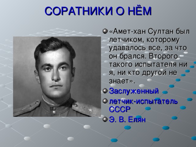 СОРАТНИКИ О НЁМ «Амет-хан Султан был летчиком, которому удавалось все, за что он брался. Второго такого испытателя ни я, ни кто другой не знает». Заслуженный летчик-испытатель СССР Э. В. Елян   