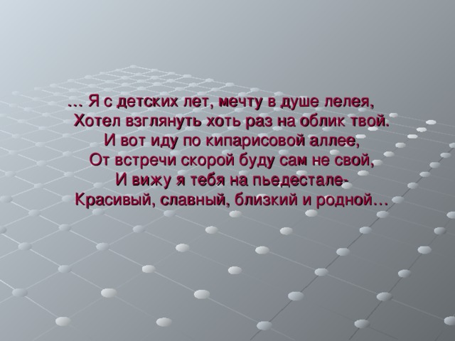 … Я с детских лет, мечту в душе лелея,  Хотел взглянуть хоть раз на облик твой.  И вот иду по кипарисовой аллее,  От встречи скорой буду сам не свой,  И вижу я тебя на пьедестале-  Красивый, славный, близкий и родной… 