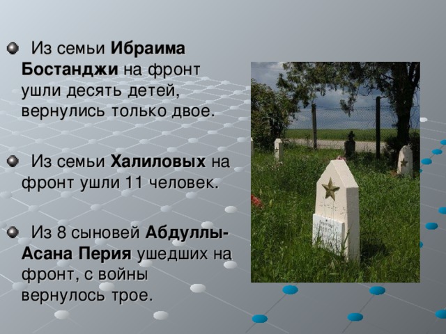  Из семьи Ибраима Бостанджи на фронт ушли десять детей, вернулись только двое.   Из семьи Халиловых на фронт ушли 11 человек.   Из 8 сыновей Абдуллы-Асана Перия ушедших на фронт, с войны вернулось трое. 