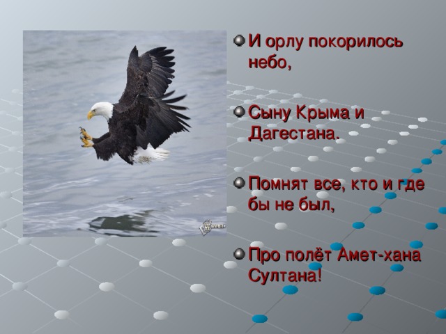 И орлу покорилось небо,  Сыну Крыма и Дагестана.  Помнят все, кто и где бы не был,  Про полёт Амет-хана Султана! 