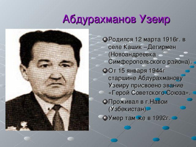  Абдурахманов Узеир Родился 12 марта 1916г. в селе Кашик –Дегирмен (Новоандреевка Симферопольского района). От 15 января 1944г старшине Абдурахманову Узеиру присвоено звание «Герой Советского Союза». Проживал в г.Навои (Узбекистан). Умер там же в 1992г. 