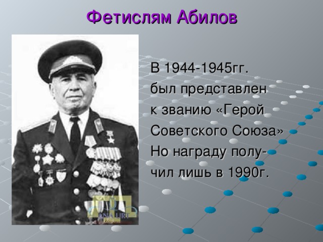 Фетислям Абилов  В 1944-1945гг.  был представлен  к званию «Герой  Советского Союза»  Но награду полу-  чил лишь в 1990г. 