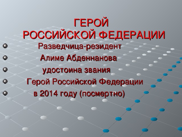 ГЕРОЙ  РОССИЙСКОЙ ФЕДЕРАЦИИ  Разведчица-резидент  Алиме Абденнанова  удостоина звания  Герой Российской Федерации  в 2014 году (посмертно) 
