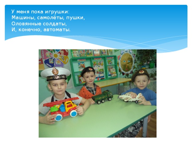 У меня пока игрушки:  Машины, самолёты, пушки,  Оловянные солдаты,  И, конечно, автоматы. 