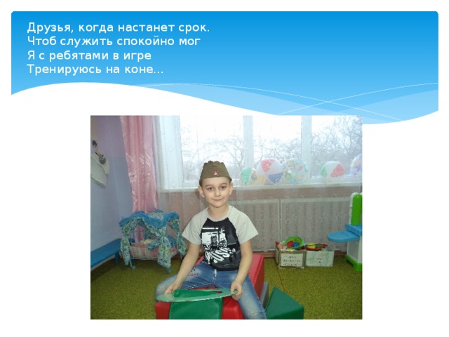 Друзья, когда настанет срок.  Чтоб служить спокойно мог  Я с ребятами в игре  Тренируюсь на коне… 