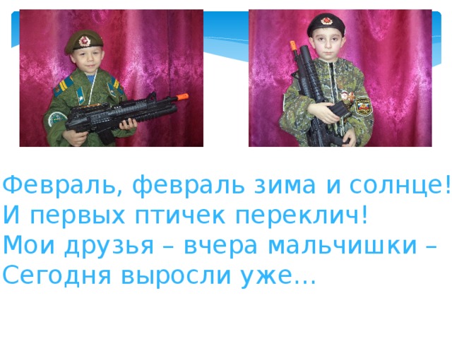 Февраль, февраль зима и солнце! И первых птичек переклич! Мои друзья – вчера мальчишки – Сегодня выросли уже… 