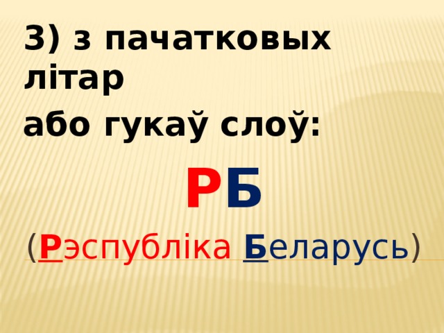 3) з пачатковых літар або гукаў слоў: Р Б ( Р эспубліка  Б еларусь ) 
