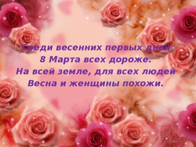 Среди весенних первых дней 8 Марта всех дороже. На всей земле, для всех людей Весна и женщины похожи. 