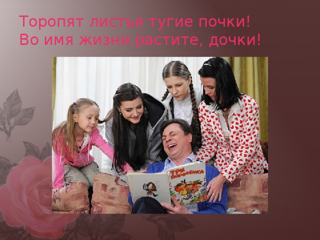 Торопят листья тугие почки!  Во имя жизни растите, дочки! 