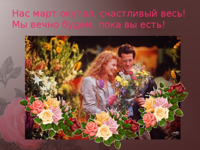 Нас март окутал, счастливый весь!  Мы вечно будем, пока вы есть! 