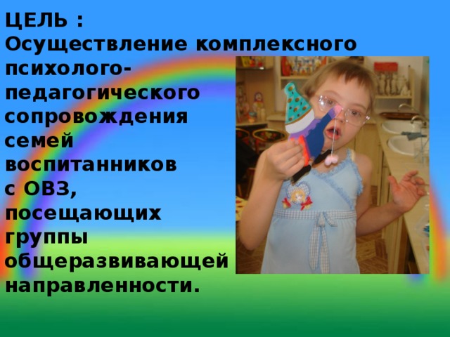 ЦЕЛЬ :  Осуществление комплексного  психолого-  педагогического  сопровождения  семей  воспитанников  с ОВЗ,  посещающих  группы  общеразвивающей  направленности.   
