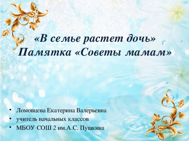 «В семье растет дочь»  Памятка «Советы мамам» Ломовцева Екатерина Валерьевна учитель начальных классов МБОУ СОШ 2 им.А.С. Пушкина 