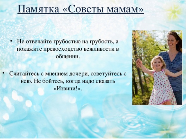 Памятка «Советы мамам» Не отвечайте грубостью на грубость, а покажите превосходство вежливости в общении. Считайтесь с мнением дочери, советуйтесь с нею. Не бойтесь, когда надо сказать «Извини!». 