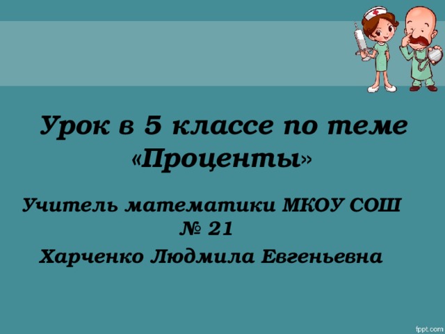 Урок в 5 классе по теме «Проценты » Учитель математики МКОУ СОШ № 21 Харченко Людмила Евгеньевна