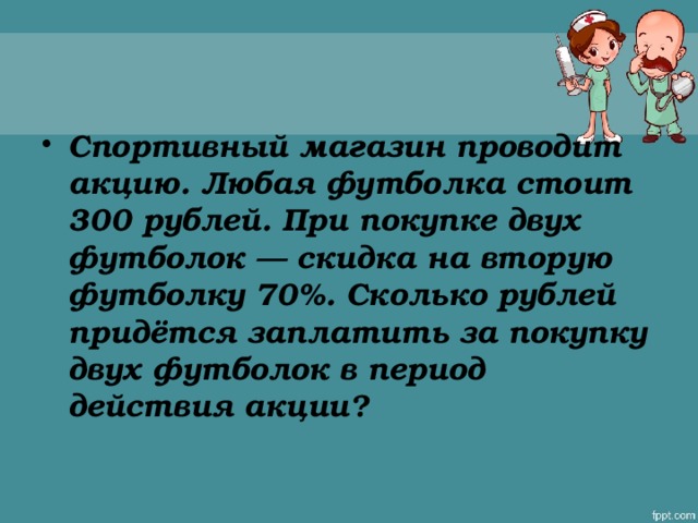 Спортивный магазин проводит акцию. Любая футболка стоит 300 рублей. При покупке двух футболок — скидка на вторую футболку 70%. Сколько рублей придётся заплатить за покупку двух футболок в период действия акции?