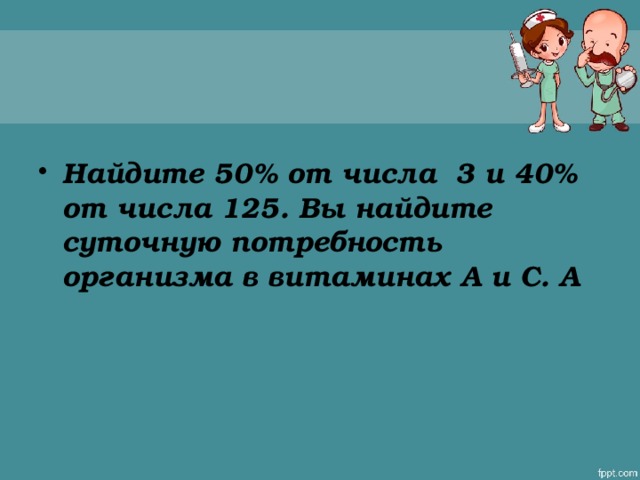 Найдите 50% от числа 3 и 40% от числа 125. Вы найдите суточную потребность организма в витаминах А и С. А