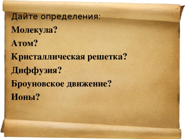 Дайте определения: Молекула? Атом? Кристаллическая решетка? Диффузия? Броуновское движение? Ионы? 