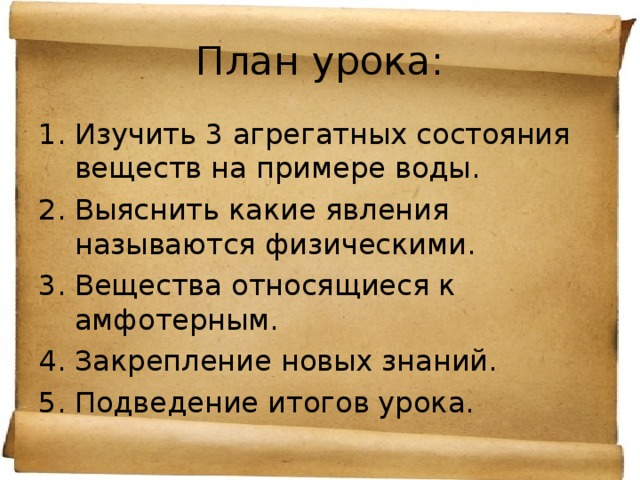 План урока: Изучить 3 агрегатных состояния веществ на примере воды. Выяснить какие явления называются физическими. Вещества относящиеся к амфотерным. Закрепление новых знаний. Подведение итогов урока. 