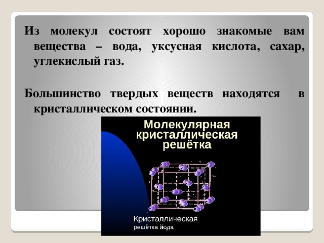 Из молекул состоят хорошо знакомые вам вещества – вода, уксусная кислота, сахар, углекислый газ.  Большинство твердых веществ находятся в кристаллическом состоянии.  