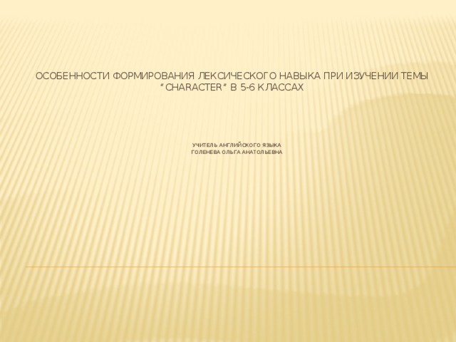 Особенности формирования лексического навыка при изучении темы “CHaracter” в 5-6 классах           учитель английского языка       Голенева Ольга Анатольевна 