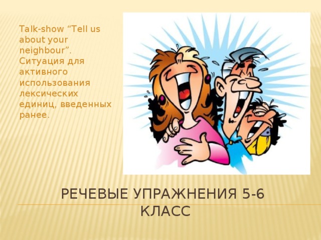 Talk-show “Tell us about your neighbour”. Ситуация для активного использования лексических единиц, введенных ранее. Речевые упражнения 5-6  класс 