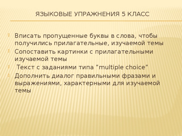 Языковые упражнения 5 класс   Вписать пропущенные буквы в слова, чтобы получились прилагательные, изучаемой темы Сопоставить картинки с прилагательными изучаемой темы  Текст с заданиями типа “multiple choice” Дополнить диалог правильными фразами и выражениями, характерными для изучаемой темы 