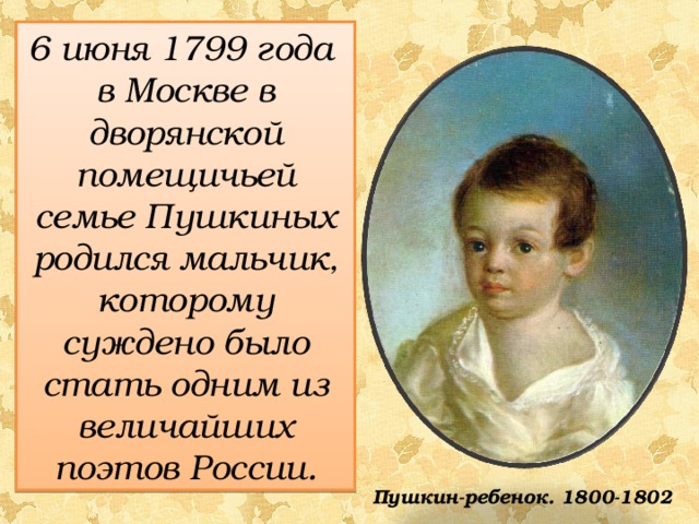 6 июня 1799 года в Москве в дворянской помещичьей семье Пушкиных родился мальчик, которому суждено было стать одним из величайших поэтов России.  Пушкин-ребенок. 1800-1802 