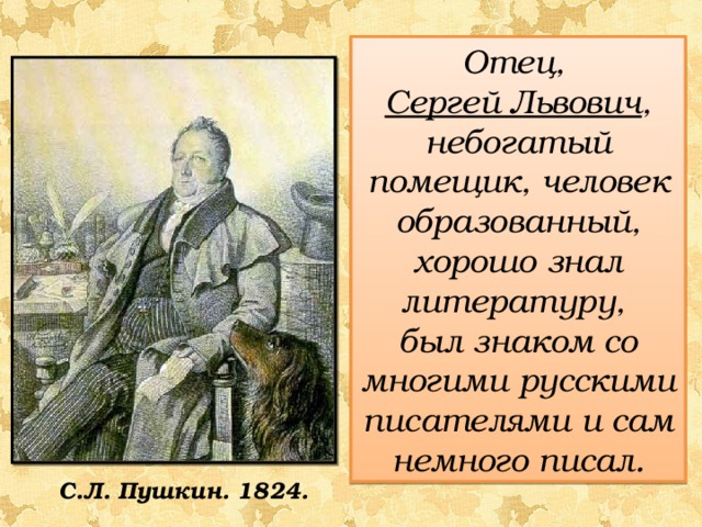 Отец, Сергей Львович , небогатый помещик, человек образованный, хорошо знал литературу, был знаком со многими русскими писателями и сам немного писал. С.Л. Пушкин. 1824.  